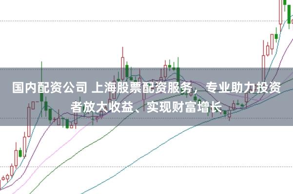 国内配资公司 上海股票配资服务，专业助力投资者放大收益、实现财富增长