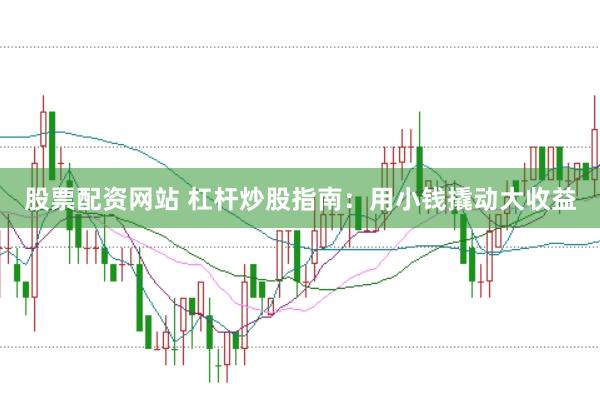 股票配资网站 杠杆炒股指南：用小钱撬动大收益