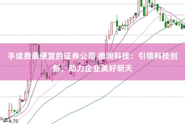 手续费最便宜的证券公司 德润科技：引领科技创新，助力企业美好明天