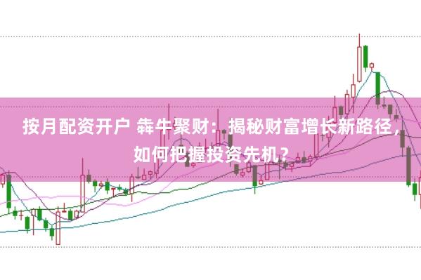 按月配资开户 犇牛聚财：揭秘财富增长新路径，如何把握投资先机？