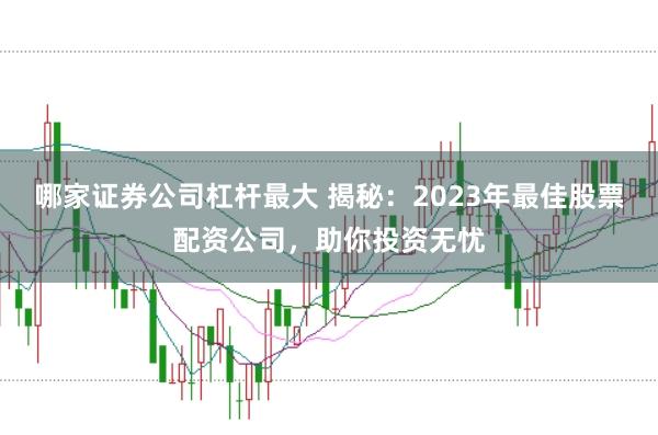哪家证券公司杠杆最大 揭秘：2023年最佳股票配资公司，助你投资无忧