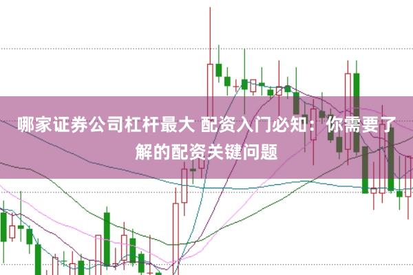 哪家证券公司杠杆最大 配资入门必知：你需要了解的配资关键问题