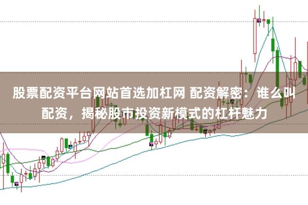 股票配资平台网站首选加杠网 配资解密：谁么叫配资，揭秘股市投资新模式的杠杆魅力