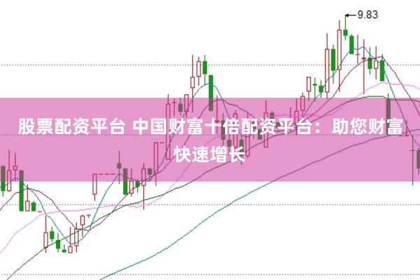 股票配资平台 中国财富十倍配资平台：助您财富快速增长