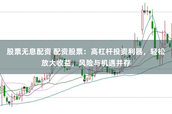 股票无息配资 配资股票：高杠杆投资利器，轻松放大收益，风险与机遇并存