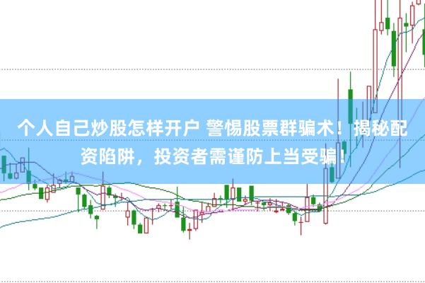 个人自己炒股怎样开户 警惕股票群骗术！揭秘配资陷阱，投资者需谨防上当受骗！