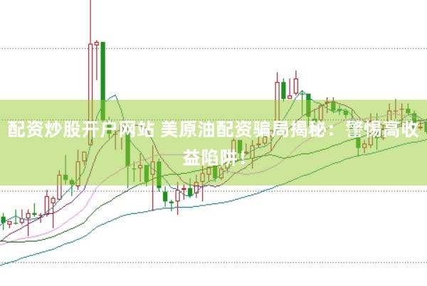 配资炒股开户网站 美原油配资骗局揭秘：警惕高收益陷阱！