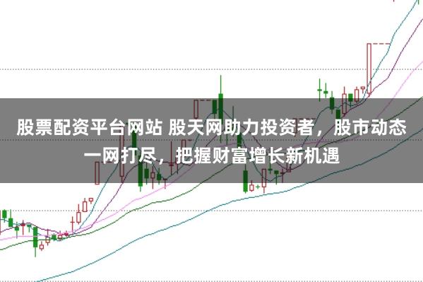 股票配资平台网站 股天网助力投资者，股市动态一网打尽，把握财富增长新机遇