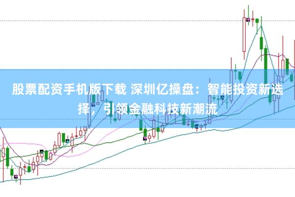 股票配资手机版下载 深圳亿操盘：智能投资新选择，引领金融科技新潮流