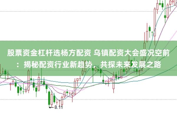 股票资金杠杆选杨方配资 乌镇配资大会盛况空前：揭秘配资行业新趋势，共探未来发展之路