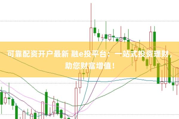 可靠配资开户最新 融e投平台：一站式投资理财，助您财富增值！