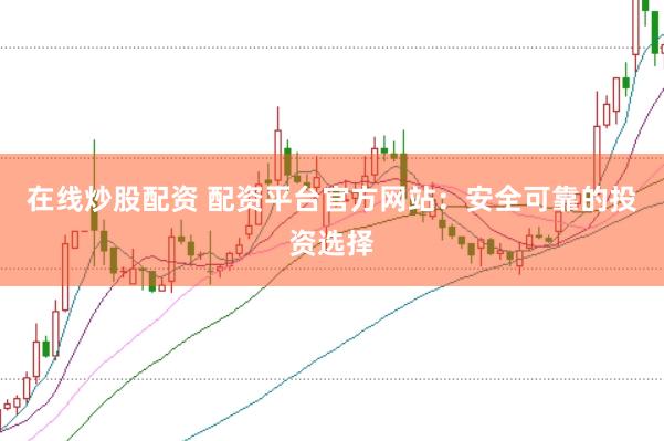 在线炒股配资 配资平台官方网站：安全可靠的投资选择