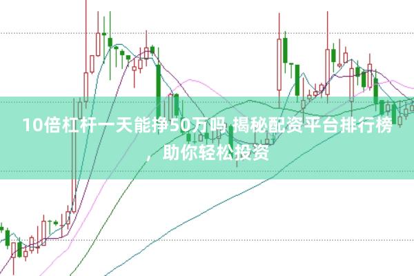 10倍杠杆一天能挣50万吗 揭秘配资平台排行榜，助你轻松投资