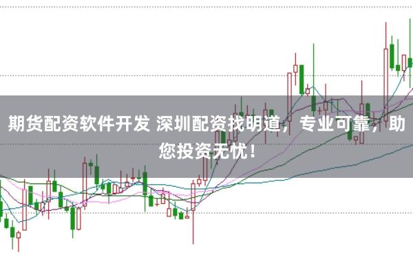 期货配资软件开发 深圳配资找明道，专业可靠，助您投资无忧！