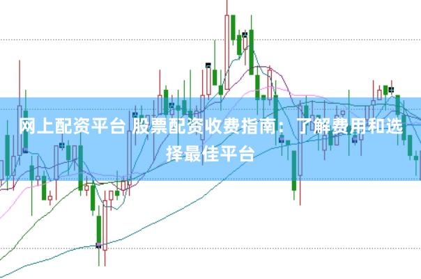 网上配资平台 股票配资收费指南：了解费用和选择最佳平台