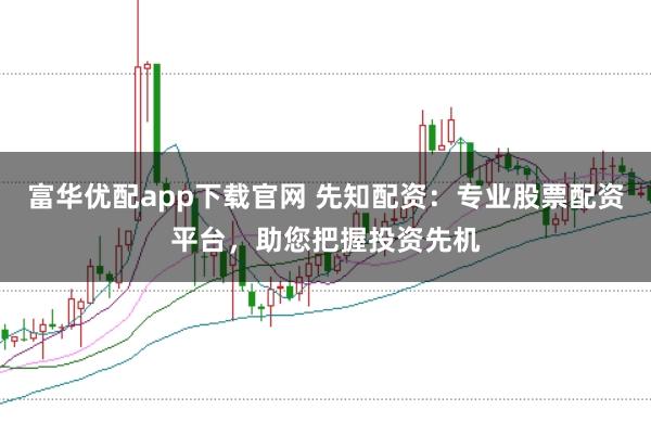 富华优配app下载官网 先知配资：专业股票配资平台，助您把握投资先机