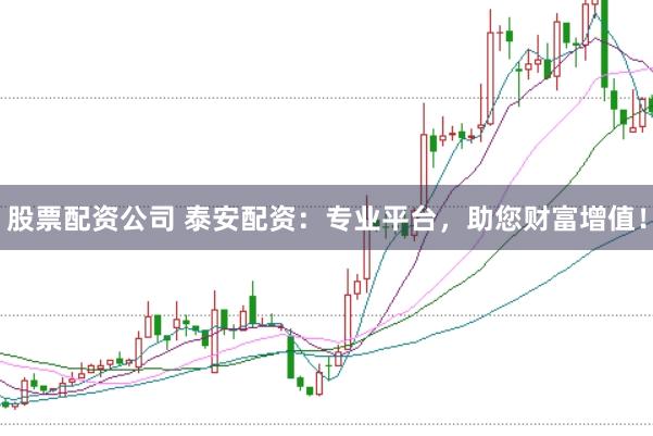 股票配资公司 泰安配资：专业平台，助您财富增值！