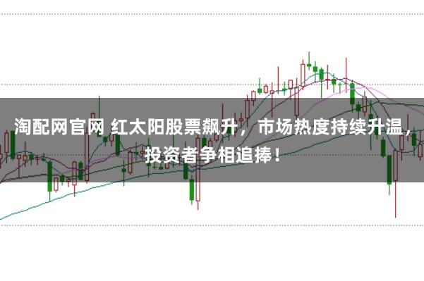 淘配网官网 红太阳股票飙升，市场热度持续升温，投资者争相追捧！