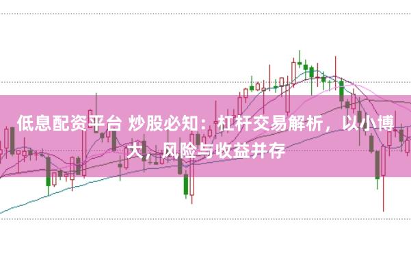 低息配资平台 炒股必知：杠杆交易解析，以小博大，风险与收益并存