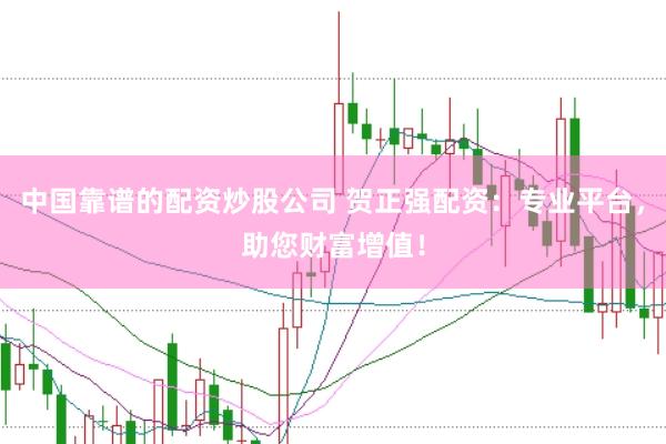 中国靠谱的配资炒股公司 贺正强配资：专业平台，助您财富增值！