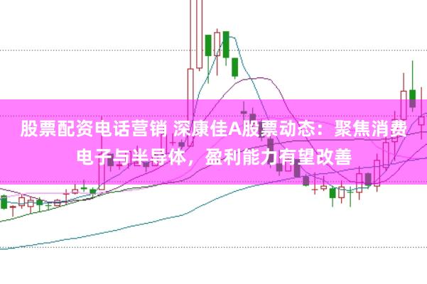 股票配资电话营销 深康佳A股票动态：聚焦消费电子与半导体，盈利能力有望改善