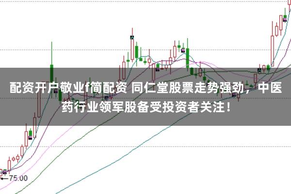 配资开户敬业f简配资 同仁堂股票走势强劲，中医药行业领军股备受投资者关注！