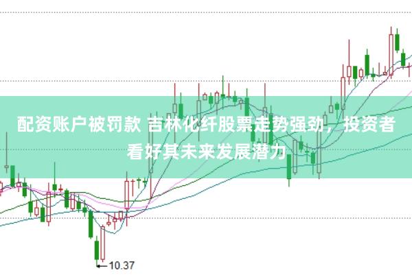 配资账户被罚款 吉林化纤股票走势强劲，投资者看好其未来发展潜力