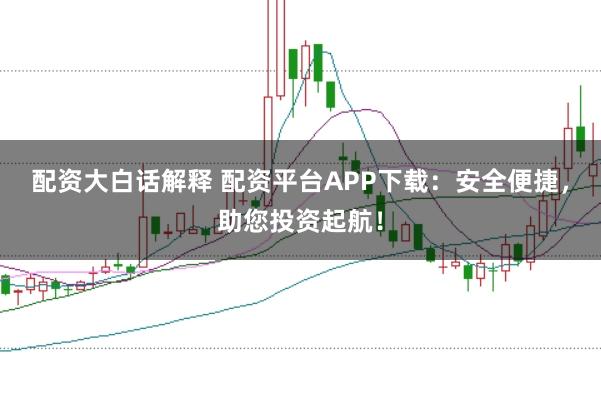配资大白话解释 配资平台APP下载：安全便捷，助您投资起航！