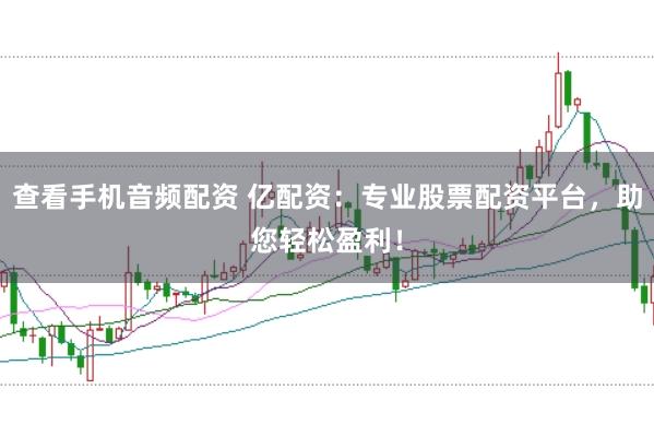 查看手机音频配资 亿配资：专业股票配资平台，助您轻松盈利！