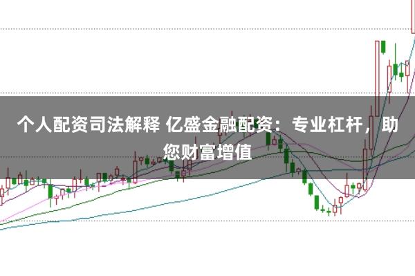 个人配资司法解释 亿盛金融配资：专业杠杆，助您财富增值