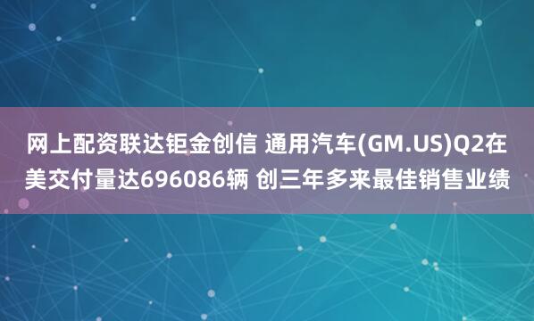 网上配资联达钜金创信 通用汽车(GM.US)Q2在美交付量达696086辆 创三年多来最佳销售业绩