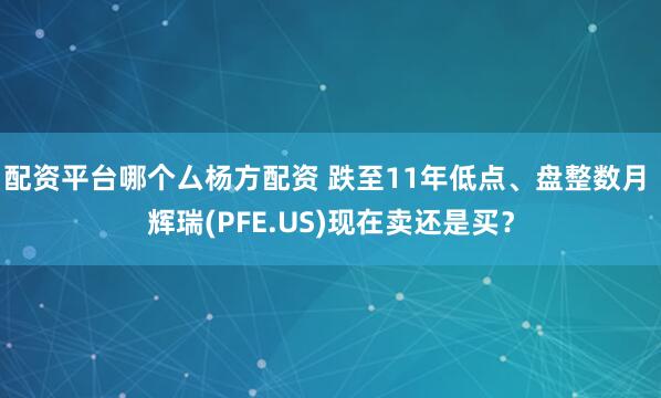 配资平台哪个厶杨方配资 跌至11年低点、盘整数月 辉瑞(PFE.US)现在卖还是买？