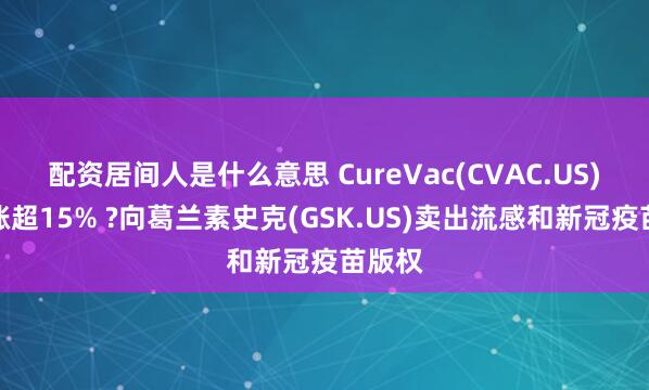配资居间人是什么意思 CureVac(CVAC.US)盘前涨超15% ?向葛兰素史克(GSK.US)卖出流感和新冠疫苗版权