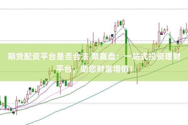 期货配资平台是否合法 聚赢盘：一站式投资理财平台，助您财富增值！