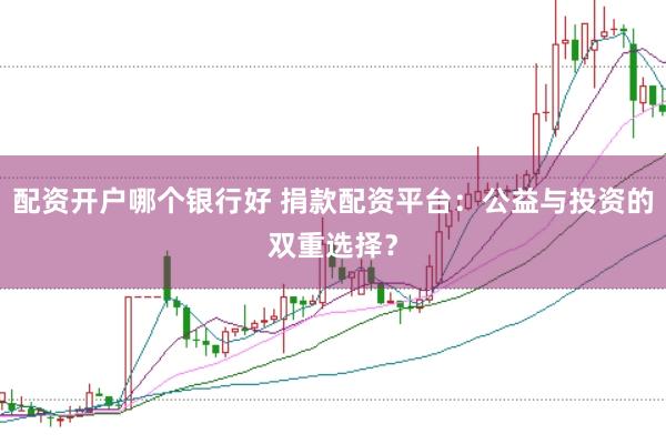 配资开户哪个银行好 捐款配资平台：公益与投资的双重选择？