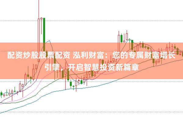 配资炒股股票配资 泓利财富：您的专属财富增长引擎，开启智慧投资新篇章