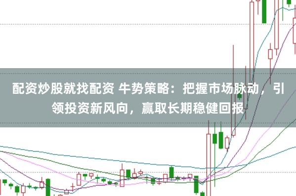 配资炒股就找配资 牛势策略：把握市场脉动，引领投资新风向，赢取长期稳健回报