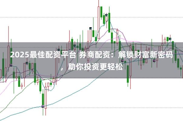 2025最佳配资平台 券商配资：解锁财富新密码，助你投资更轻松
