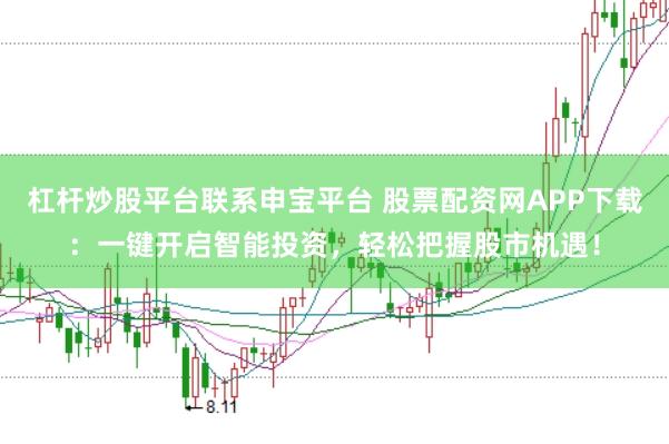 杠杆炒股平台联系申宝平台 股票配资网APP下载：一键开启智能投资，轻松把握股市机遇！