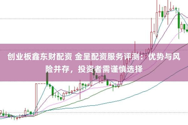 创业板鑫东财配资 金呈配资服务评测：优势与风险并存，投资者需谨慎选择