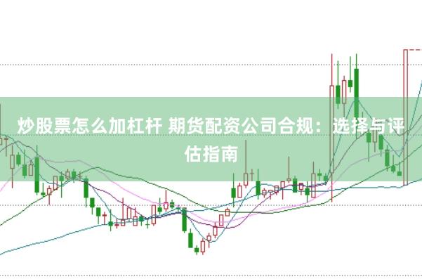 炒股票怎么加杠杆 期货配资公司合规：选择与评估指南