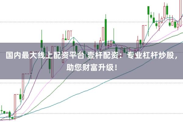 国内最大线上配资平台 壹杆配资：专业杠杆炒股，助您财富升级！