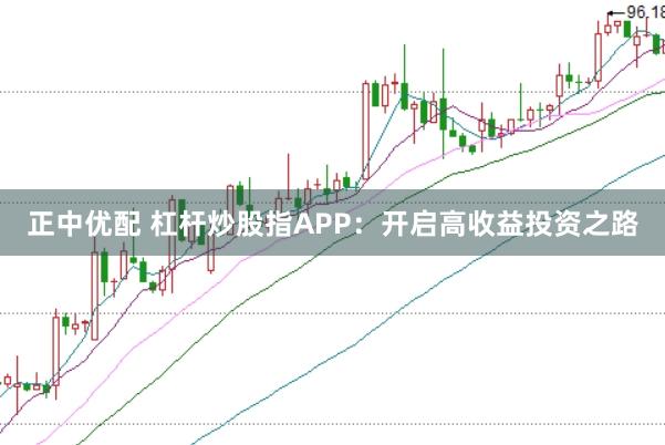 正中优配 杠杆炒股指APP：开启高收益投资之路