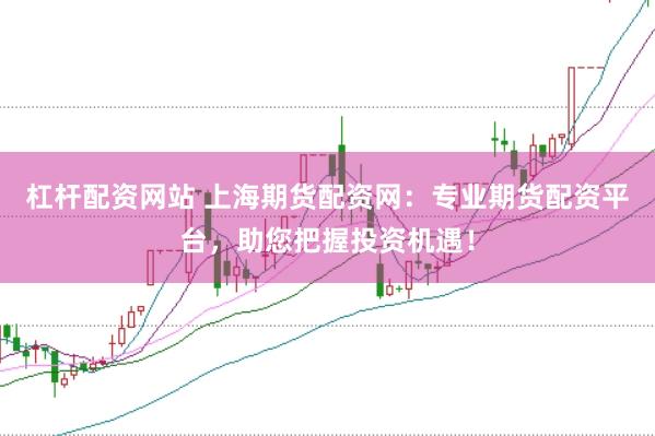 杠杆配资网站 上海期货配资网：专业期货配资平台，助您把握投资机遇！