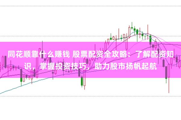 同花顺靠什么赚钱 股票配资全攻略：了解配资知识，掌握投资技巧，助力股市扬帆起航