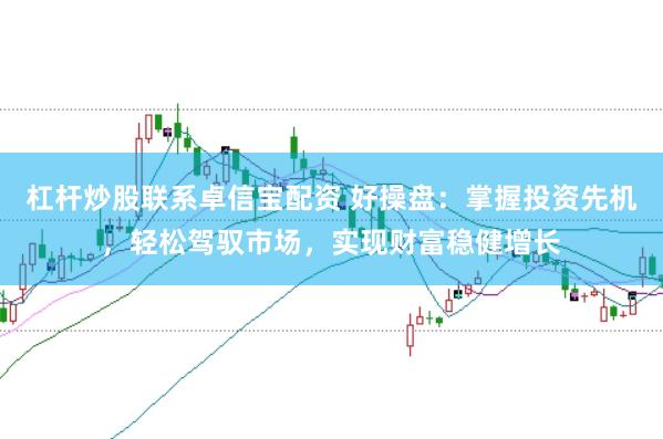 杠杆炒股联系卓信宝配资 好操盘：掌握投资先机，轻松驾驭市场，实现财富稳健增长