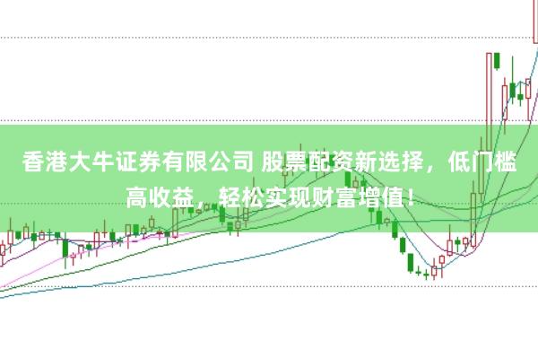 香港大牛证券有限公司 股票配资新选择，低门槛高收益，轻松实现财富增值！