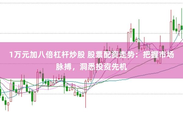1万元加八倍杠杆炒股 股票配资走势：把握市场脉搏，洞悉投资先机