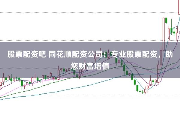 股票配资吧 同花顺配资公司：专业股票配资，助您财富增值