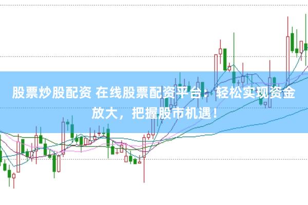 股票炒股配资 在线股票配资平台：轻松实现资金放大，把握股市机遇！